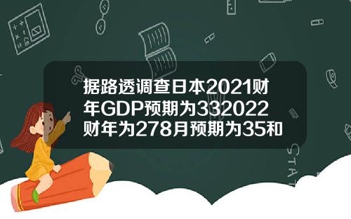 据路透调查日本2021财年GDP预期为332022财年为278月预期为35和27.