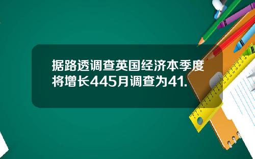 据路透调查英国经济本季度将增长445月调查为41.