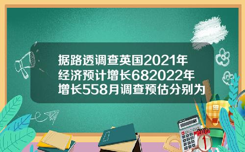 据路透调查英国2021年经济预计增长682022年增长558月调查预估分别为增长68和54.