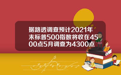 据路透调查预计2021年末标普500指数将收在4500点5月调查为4300点.
