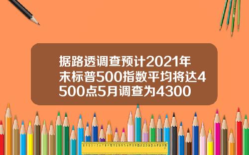 据路透调查预计2021年末标普500指数平均将达4500点5月调查为4300点.