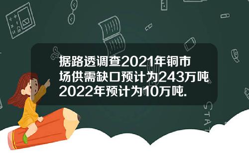 据路透调查2021年铜市场供需缺口预计为243万吨2022年预计为10万吨.