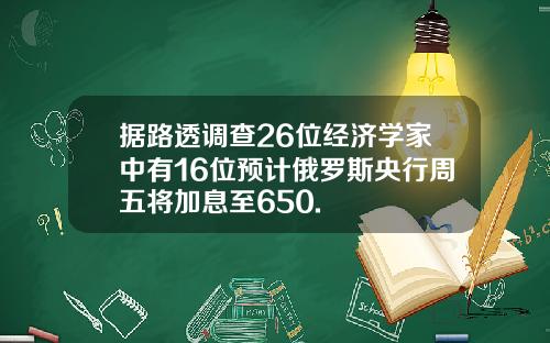 据路透调查26位经济学家中有16位预计俄罗斯央行周五将加息至650.