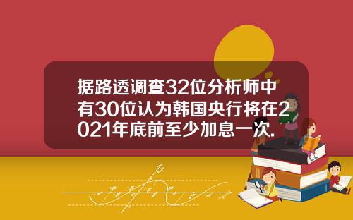 据路透调查32位分析师中有30位认为韩国央行将在2021年底前至少加息一次.