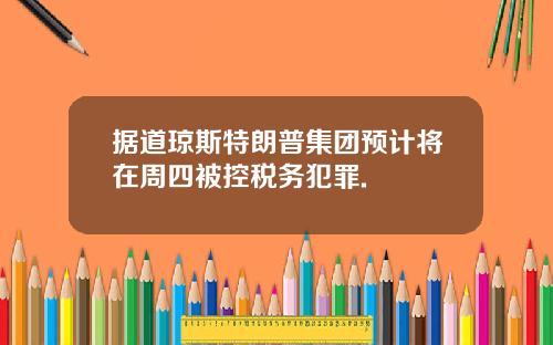 据道琼斯特朗普集团预计将在周四被控税务犯罪.