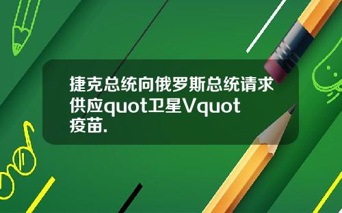 捷克总统向俄罗斯总统请求供应quot卫星Vquot疫苗.