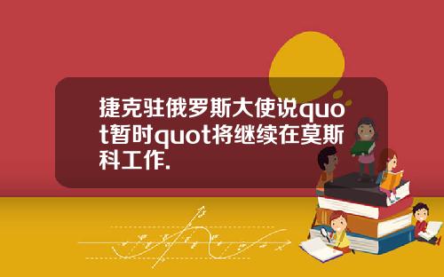 捷克驻俄罗斯大使说quot暂时quot将继续在莫斯科工作.