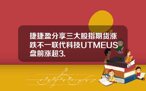 捷捷盈分享三大股指期货涨跌不一联代科技UTMEUS盘前涨超3.