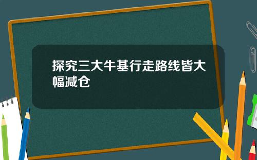 探究三大牛基行走路线皆大幅减仓