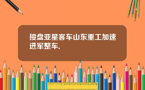 接盘亚星客车山东重工加速进军整车.