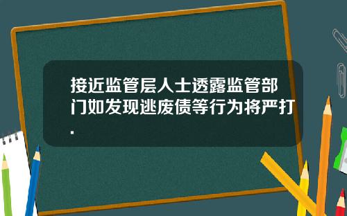 接近监管层人士透露监管部门如发现逃废债等行为将严打.