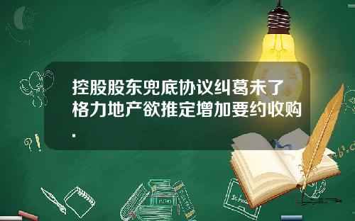 控股股东兜底协议纠葛未了格力地产欲推定增加要约收购.