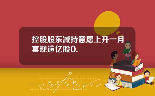 控股股东减持意愿上升一月套现逾亿股0.