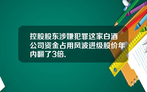 控股股东涉嫌犯罪这家白酒公司资金占用风波进级股价年内翻了3倍.