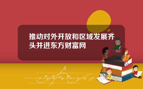 推动对外开放和区域发展齐头并进东方财富网