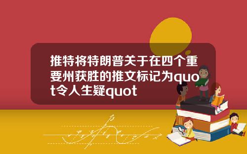 推特将特朗普关于在四个重要州获胜的推文标记为quot令人生疑quot