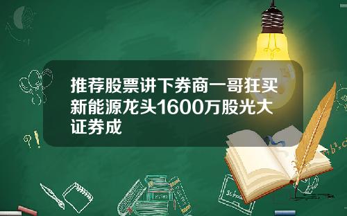 推荐股票讲下券商一哥狂买新能源龙头1600万股光大证券成