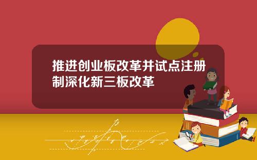 推进创业板改革并试点注册制深化新三板改革