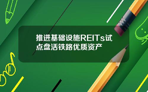 推进基础设施REITs试点盘活铁路优质资产