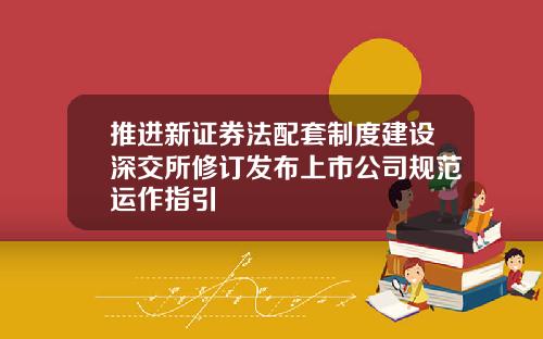 推进新证券法配套制度建设深交所修订发布上市公司规范运作指引
