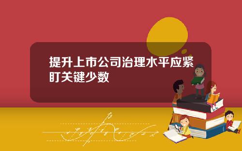 提升上市公司治理水平应紧盯关键少数