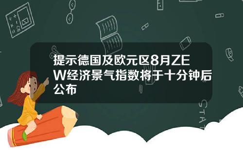 提示德国及欧元区8月ZEW经济景气指数将于十分钟后公布