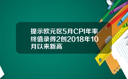 提示欧元区5月CPI年率终值录得2创2018年10月以来新高
