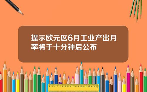 提示欧元区6月工业产出月率将于十分钟后公布