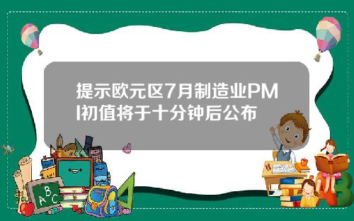 提示欧元区7月制造业PMI初值将于十分钟后公布