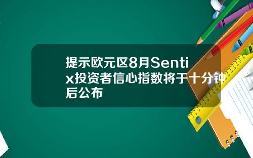 提示欧元区8月Sentix投资者信心指数将于十分钟后公布