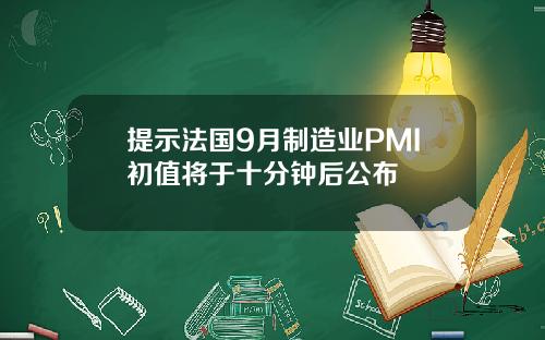 提示法国9月制造业PMI初值将于十分钟后公布