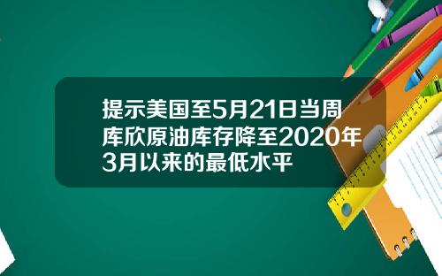 提示美国至5月21日当周库欣原油库存降至2020年3月以来的最低水平