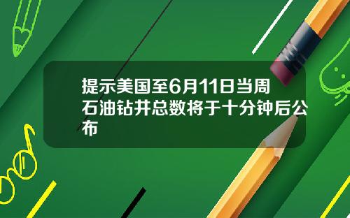 提示美国至6月11日当周石油钻井总数将于十分钟后公布