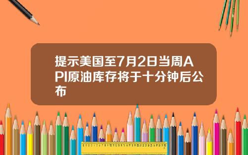 提示美国至7月2日当周API原油库存将于十分钟后公布