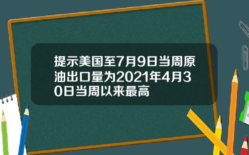 提示美国至7月9日当周原油出口量为2021年4月30日当周以来最高