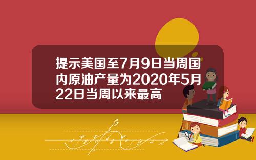 提示美国至7月9日当周国内原油产量为2020年5月22日当周以来最高