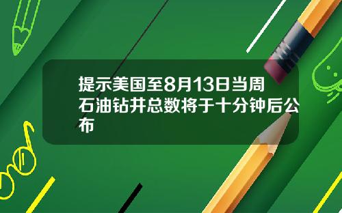 提示美国至8月13日当周石油钻井总数将于十分钟后公布