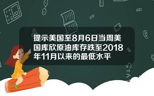 提示美国至8月6日当周美国库欣原油库存跌至2018年11月以来的最低水平