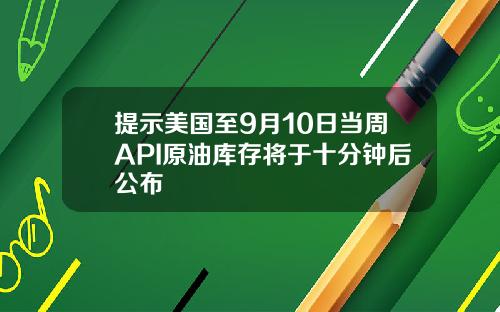 提示美国至9月10日当周API原油库存将于十分钟后公布