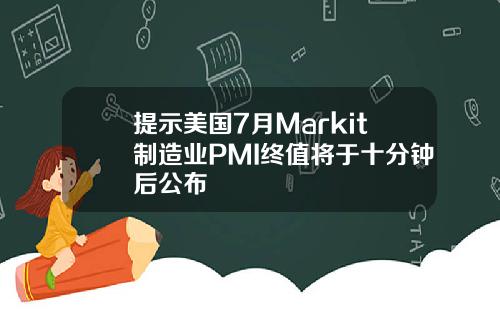 提示美国7月Markit制造业PMI终值将于十分钟后公布