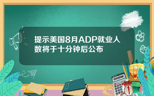 提示美国8月ADP就业人数将于十分钟后公布