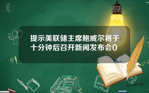 提示美联储主席鲍威尔将于十分钟后召开新闻发布会0