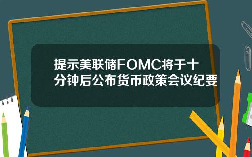 提示美联储FOMC将于十分钟后公布货币政策会议纪要