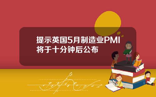 提示英国5月制造业PMI将于十分钟后公布