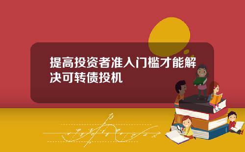 提高投资者准入门槛才能解决可转债投机