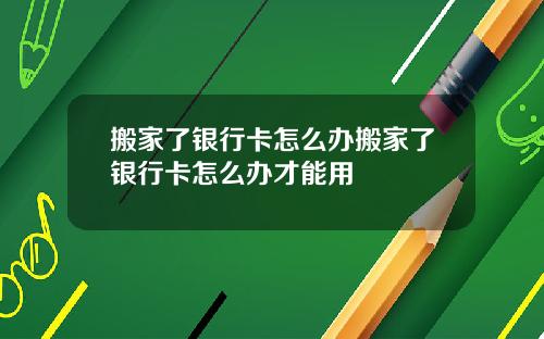 搬家了银行卡怎么办搬家了银行卡怎么办才能用