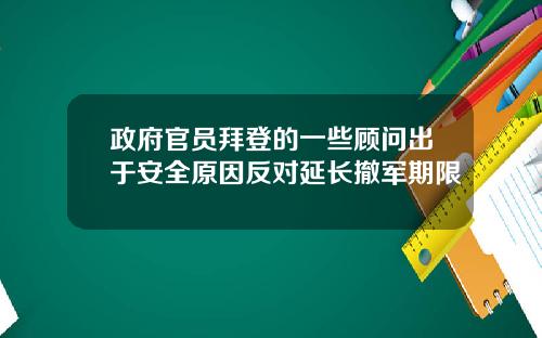 政府官员拜登的一些顾问出于安全原因反对延长撤军期限