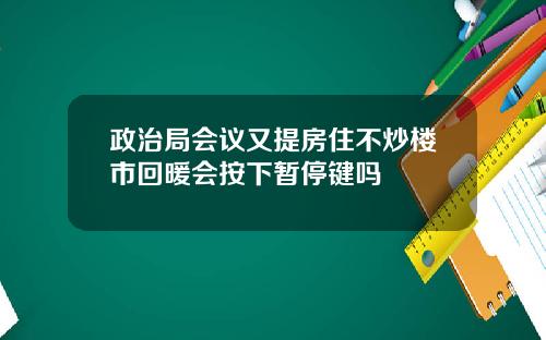 政治局会议又提房住不炒楼市回暖会按下暂停键吗