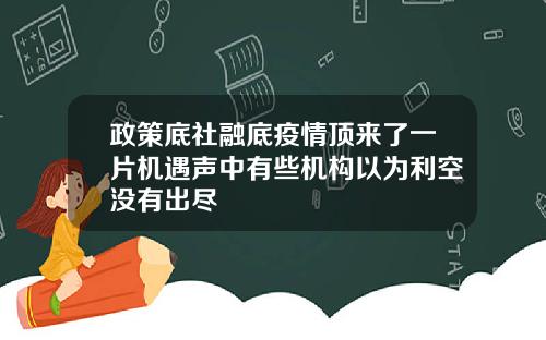 政策底社融底疫情顶来了一片机遇声中有些机构以为利空没有出尽