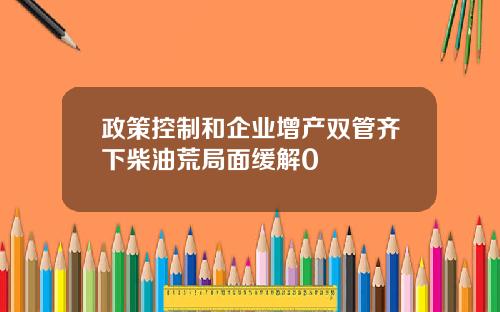 政策控制和企业增产双管齐下柴油荒局面缓解0